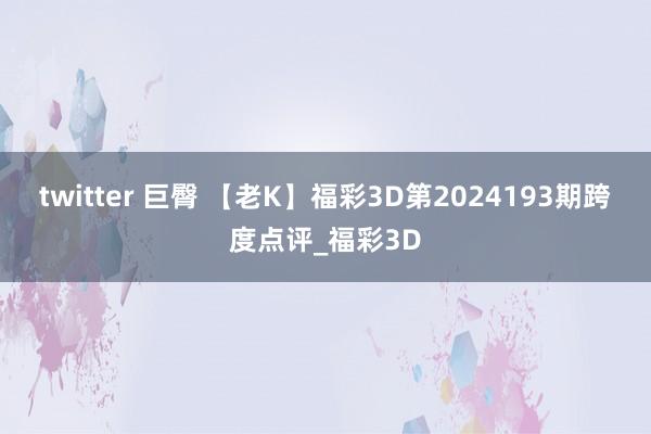 twitter 巨臀 【老K】福彩3D第2024193期跨度点评_福彩3D