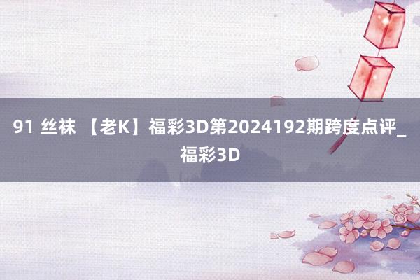 91 丝袜 【老K】福彩3D第2024192期跨度点评_福彩3D