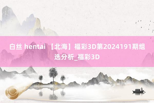 白丝 hentai 【北海】福彩3D第2024191期组选分析_福彩3D