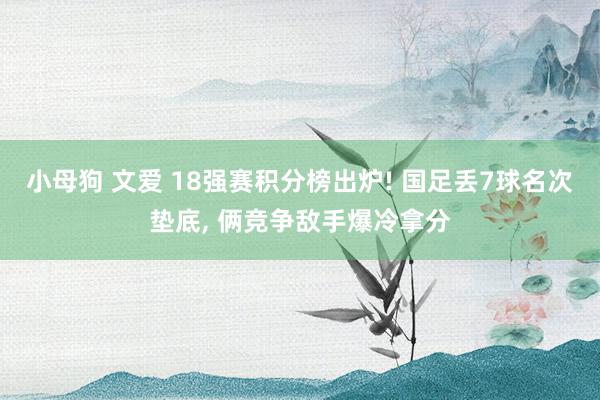 小母狗 文爱 18强赛积分榜出炉! 国足丢7球名次垫底， 俩竞争敌手爆冷拿分