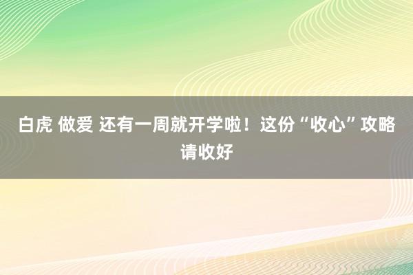 白虎 做爱 还有一周就开学啦！这份“收心”攻略请收好