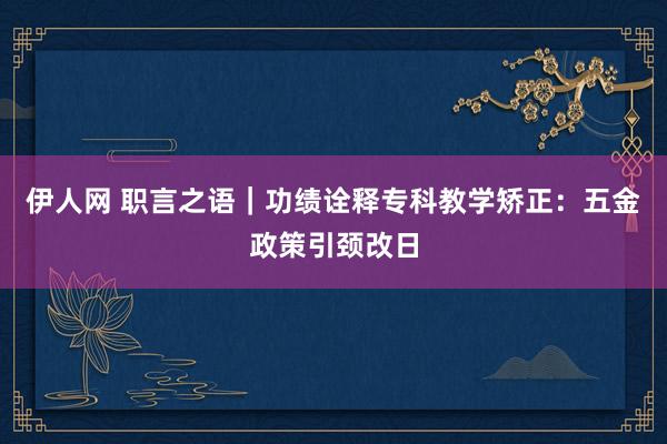 伊人网 职言之语｜功绩诠释专科教学矫正：五金政策引颈改日