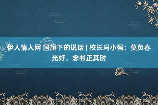 伊人情人网 国旗下的说话 | 校长冯小强：莫负春光好，念书正其时