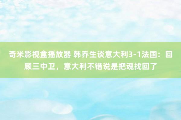 奇米影视盒播放器 韩乔生谈意大利3-1法国：回顾三中卫，意大利不错说是把魂找回了