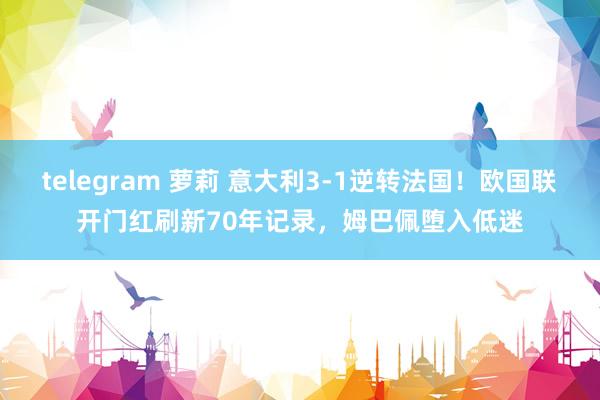 telegram 萝莉 意大利3-1逆转法国！欧国联开门红刷新70年记录，姆巴佩堕入低迷