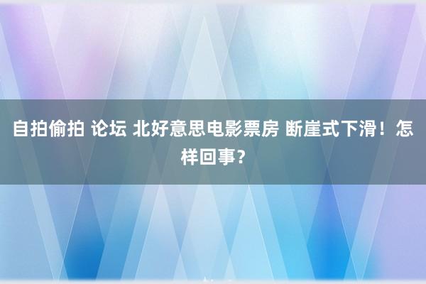 自拍偷拍 论坛 北好意思电影票房 断崖式下滑！怎样回事？