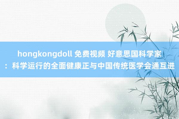 hongkongdoll 免费视频 好意思国科学家：科学运行的全面健康正与中国传统医学会通互进