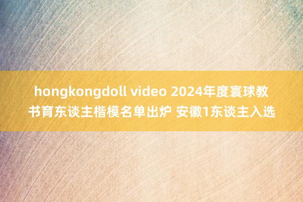 hongkongdoll video 2024年度寰球教书育东谈主楷模名单出炉 安徽1东谈主入选