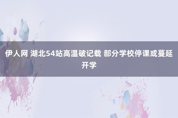 伊人网 湖北54站高温破记载 部分学校停课或蔓延开学