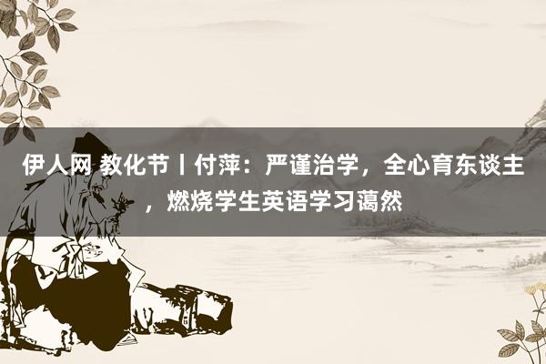 伊人网 教化节丨付萍：严谨治学，全心育东谈主，燃烧学生英语学习蔼然