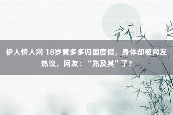 伊人情人网 18岁黄多多归国度假，身体却被网友热议，网友：“熟及其”了？