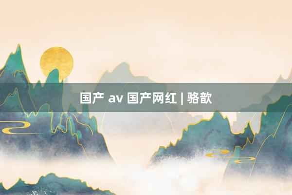 国产 av 国产网红 | 骆歆