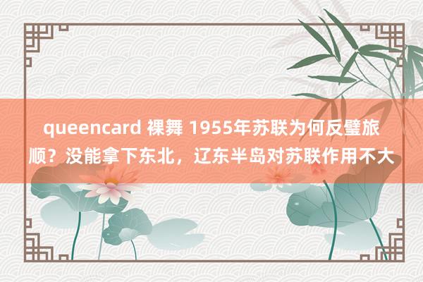 queencard 裸舞 1955年苏联为何反璧旅顺？没能拿下东北，辽东半岛对苏联作用不大