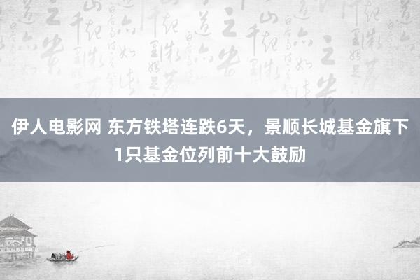 伊人电影网 东方铁塔连跌6天，景顺长城基金旗下1只基金位列前十大鼓励