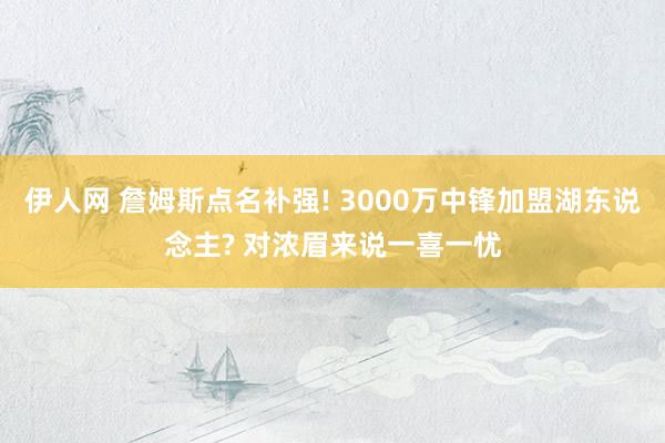 伊人网 詹姆斯点名补强! 3000万中锋加盟湖东说念主? 对浓眉来说一喜一忧