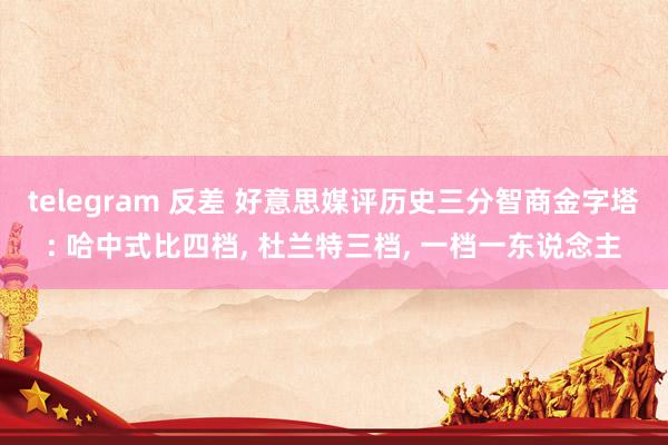 telegram 反差 好意思媒评历史三分智商金字塔: 哈中式比四档， 杜兰特三档， 一档一东说念主