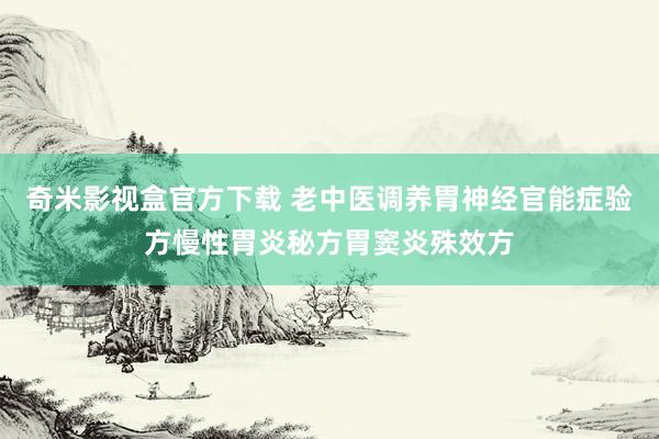 奇米影视盒官方下载 老中医调养胃神经官能症验方慢性胃炎秘方胃窦炎殊效方