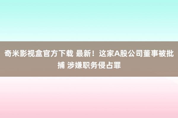 奇米影视盒官方下载 最新！这家A股公司董事被批捕 涉嫌职务侵占罪