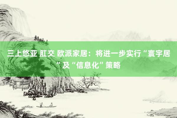 三上悠亚 肛交 欧派家居：将进一步实行“寰宇居”及“信息化”策略