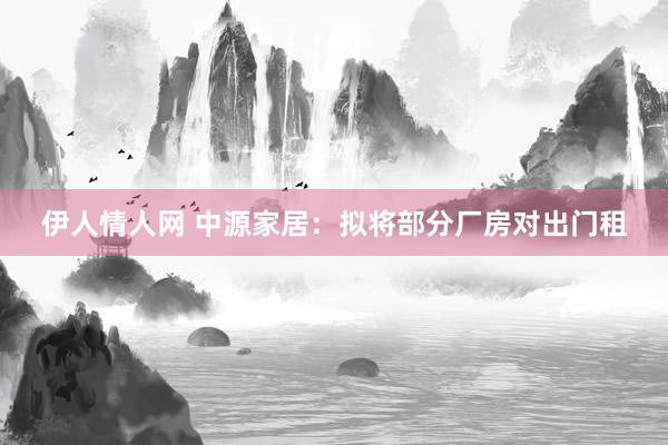 伊人情人网 中源家居：拟将部分厂房对出门租