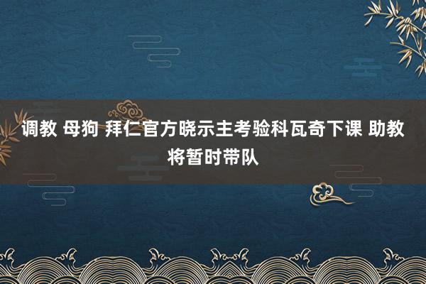 调教 母狗 拜仁官方晓示主考验科瓦奇下课 助教将暂时带队