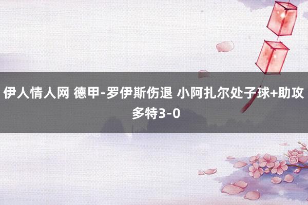 伊人情人网 德甲-罗伊斯伤退 小阿扎尔处子球+助攻 多特3-0