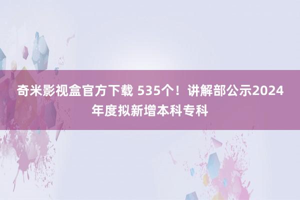 奇米影视盒官方下载 535个！讲解部公示2024年度拟新增本科专科