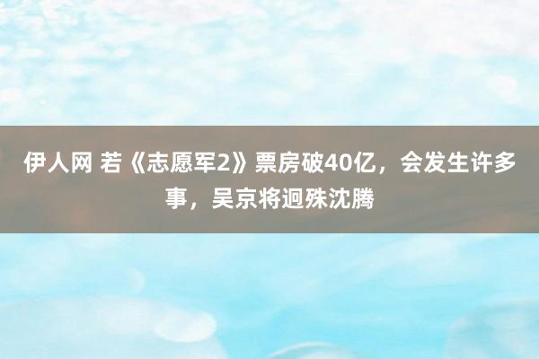 伊人网 若《志愿军2》票房破40亿，会发生许多事，吴京将迥殊沈腾