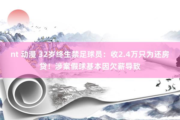 nt 动漫 32岁终生禁足球员：收2.4万只为还房贷！涉案假球基本因欠薪导致