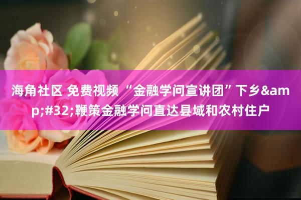 海角社区 免费视频 “金融学问宣讲团”下乡&#32;鞭策金融学问直达县域和农村住户