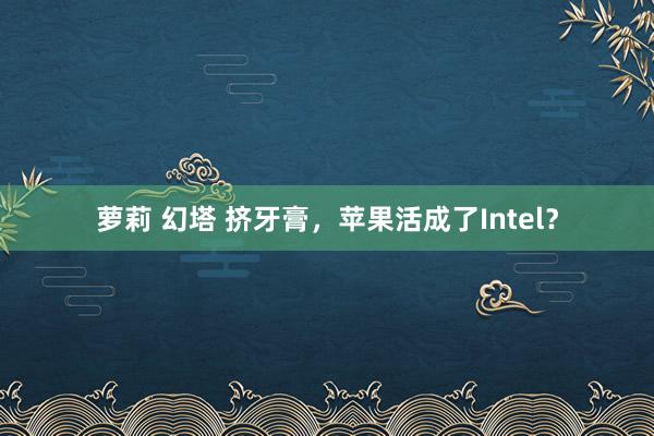 萝莉 幻塔 挤牙膏，苹果活成了Intel？