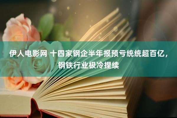 伊人电影网 十四家钢企半年报预亏统统超百亿，钢铁行业极冷捏续