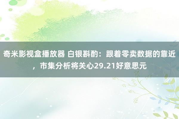 奇米影视盒播放器 白银斟酌：跟着零卖数据的靠近，市集分析将关心29.21好意思元