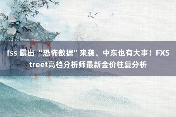 fss 露出 “恐怖数据”来袭、中东也有大事！FXStreet高档分析师最新金价往复分析