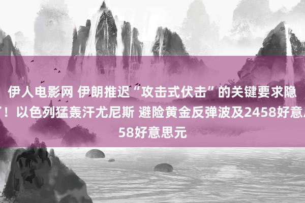 伊人电影网 伊朗推迟“攻击式伏击”的关键要求隐藏了！以色列猛轰汗尤尼斯 避险黄金反弹波及2458好意思元