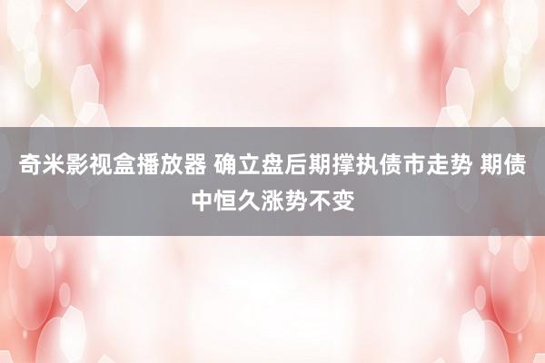 奇米影视盒播放器 确立盘后期撑执债市走势 期债中恒久涨势不变