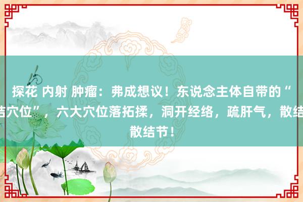 探花 内射 肿瘤：弗成想议！东说念主体自带的“散结穴位”，六大穴位落拓揉，洞开经络，疏肝气，散结节！