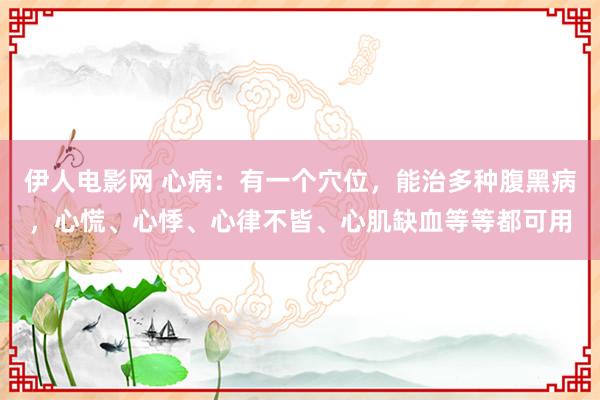 伊人电影网 心病：有一个穴位，能治多种腹黑病，心慌、心悸、心律不皆、心肌缺血等等都可用