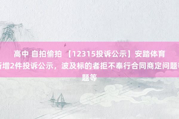 高中 自拍偷拍 【12315投诉公示】安踏体育新增2件投诉公示，波及标的者拒不奉行合同商定问题等