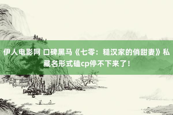 伊人电影网 口碑黑马《七零：糙汉家的俏甜妻》私藏名形式磕cp停不下来了！