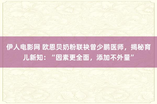 伊人电影网 欧恩贝奶粉联袂曾少鹏医师，揭秘育儿新知：“因素更全面，添加不外量”