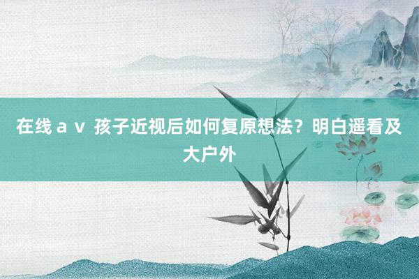 在线ａｖ 孩子近视后如何复原想法？明白遥看及大户外