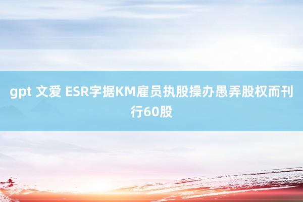 gpt 文爱 ESR字据KM雇员执股操办愚弄股权而刊行60股