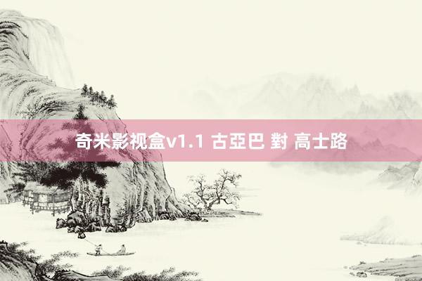 奇米影视盒v1.1 古亞巴 對 高士路