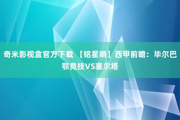 奇米影视盒官方下载 【铭星哨】西甲前瞻：毕尔巴鄂竞技VS塞尔塔