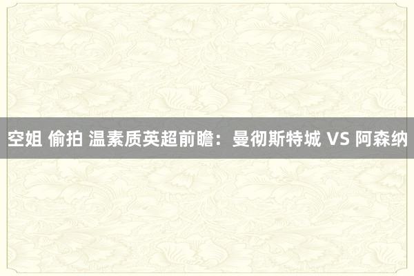 空姐 偷拍 温素质英超前瞻：曼彻斯特城 VS 阿森纳