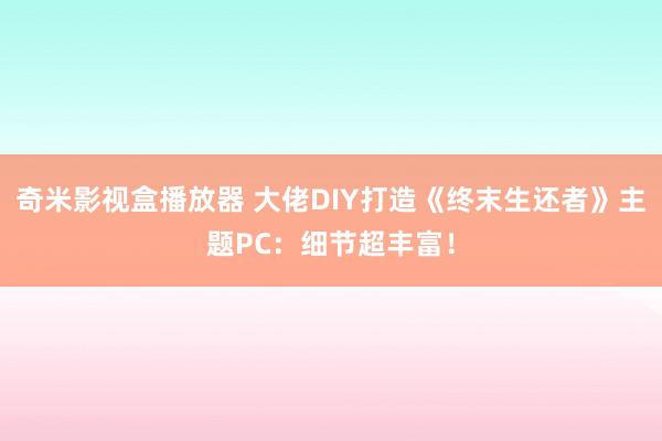 奇米影视盒播放器 大佬DIY打造《终末生还者》主题PC：细节超丰富！