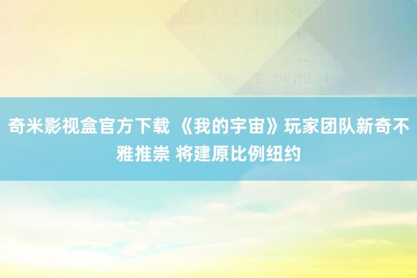 奇米影视盒官方下载 《我的宇宙》玩家团队新奇不雅推崇 将建原比例纽约