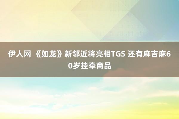 伊人网 《如龙》新邻近将亮相TGS 还有麻吉麻60岁挂牵商品