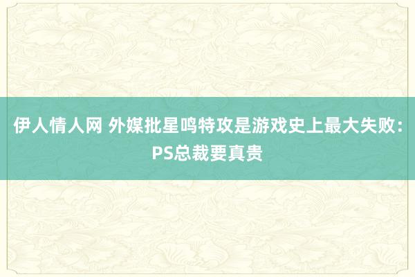 伊人情人网 外媒批星鸣特攻是游戏史上最大失败：PS总裁要真贵